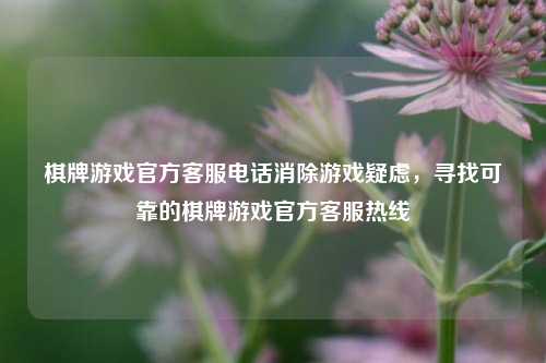 棋牌游戏官方客服电话消除游戏疑虑，寻找可靠的棋牌游戏官方客服热线