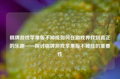 棋牌游戏苹果版不掉线如何在游戏界找到真正的乐趣——探讨棋牌游戏苹果版不掉线的重要性