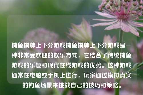捕鱼棋牌上下分游戏捕鱼棋牌上下分游戏是一种非常受欢迎的娱乐方式，它结合了传统捕鱼游戏的乐趣和现代在线游戏的优势。这种游戏通常在电脑或手机上进行，玩家通过模拟真实的钓鱼场景来挑战自己的技巧和策略。
