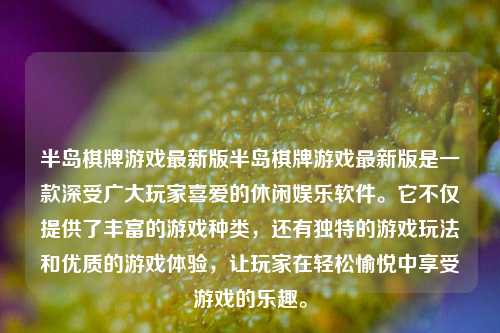 半岛棋牌游戏最新版半岛棋牌游戏最新版是一款深受广大玩家喜爱的休闲娱乐软件。它不仅提供了丰富的游戏种类，还有独特的游戏玩法和优质的游戏体验，让玩家在轻松愉悦中享受游戏的乐趣。