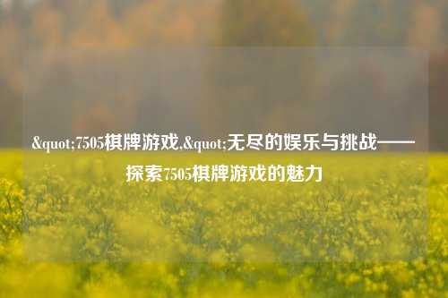 "7505棋牌游戏,"无尽的娱乐与挑战——探索7505棋牌游戏的魅力