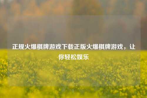 正规火爆棋牌游戏下载正版火爆棋牌游戏，让你轻松娱乐