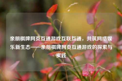 亲朋棋牌网页互通游戏互联互通，共筑网络娱乐新生态——亲朋棋牌网页互通游戏的探索与实践