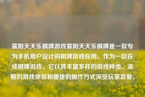 襄阳天天乐棋牌游戏襄阳天天乐棋牌是一款专为手机用户设计的棋牌游戏应用。作为一款在线棋牌游戏，它以其丰富多样的游戏种类、流畅的游戏体验和便捷的操作方式深受玩家喜爱。