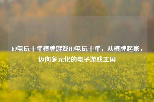 h9电玩十年棋牌游戏H9电玩十年，从棋牌起家，迈向多元化的电子游戏王国