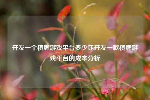 开发一个棋牌游戏平台多少钱开发一款棋牌游戏平台的成本分析