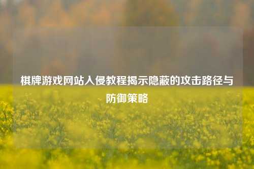 棋牌游戏网站入侵教程揭示隐蔽的攻击路径与防御策略