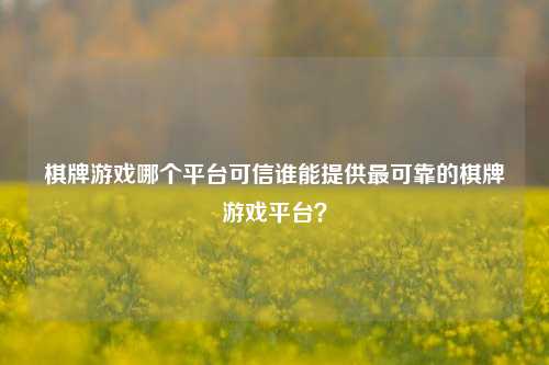棋牌游戏哪个平台可信谁能提供最可靠的棋牌游戏平台？