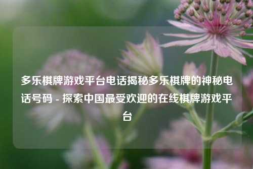 多乐棋牌游戏平台电话揭秘多乐棋牌的神秘电话号码 - 探索中国最受欢迎的在线棋牌游戏平台
