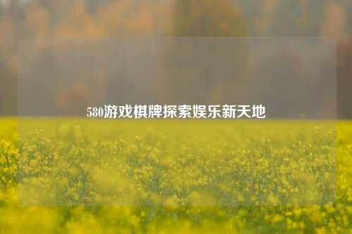 580游戏棋牌探索娱乐新天地