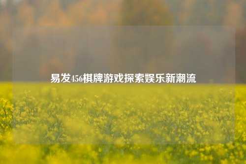 易发456棋牌游戏探索娱乐新潮流