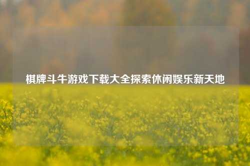 棋牌斗牛游戏下载大全探索休闲娱乐新天地