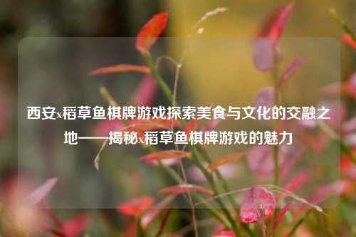 西安x稻草鱼棋牌游戏探索美食与文化的交融之地——揭秘x稻草鱼棋牌游戏的魅力
