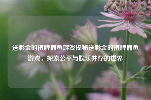 送彩金的棋牌捕鱼游戏揭秘送彩金的棋牌捕鱼游戏，探索公平与娱乐并存的世界
