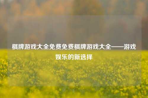 棋牌游戏大全免费免费棋牌游戏大全——游戏娱乐的新选择