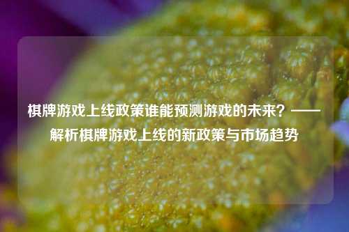 棋牌游戏上线政策谁能预测游戏的未来？——解析棋牌游戏上线的新政策与市场趋势