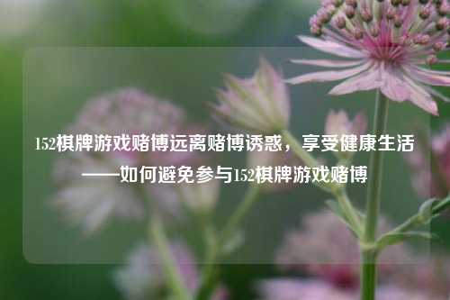 152棋牌游戏赌博远离赌博诱惑，享受健康生活——如何避免参与152棋牌游戏赌博