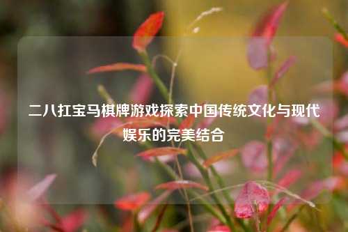 二八扛宝马棋牌游戏探索中国传统文化与现代娱乐的完美结合