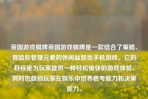 帝国游戏棋牌帝国游戏棋牌是一款结合了策略、冒险和管理元素的休闲益智类手机游戏。它的目标是为玩家提供一种轻松愉快的游戏体验，同时也鼓励玩家在娱乐中培养思考能力和决策能力。