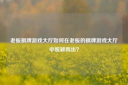 老板棋牌游戏大厅如何在老板的棋牌游戏大厅中脱颖而出？