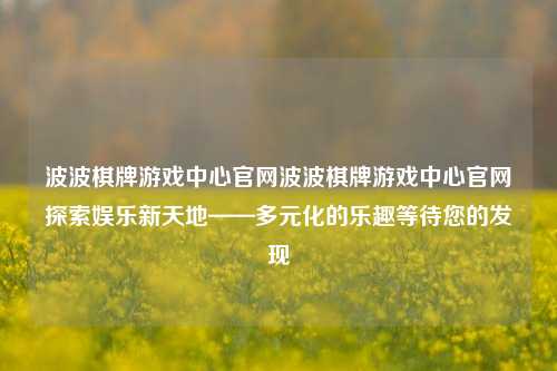 波波棋牌游戏中心官网波波棋牌游戏中心官网探索娱乐新天地——多元化的乐趣等待您的发现