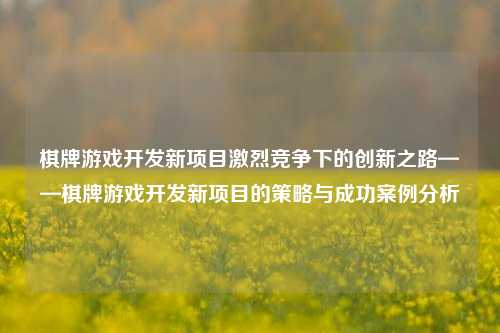 棋牌游戏开发新项目激烈竞争下的创新之路——棋牌游戏开发新项目的策略与成功案例分析