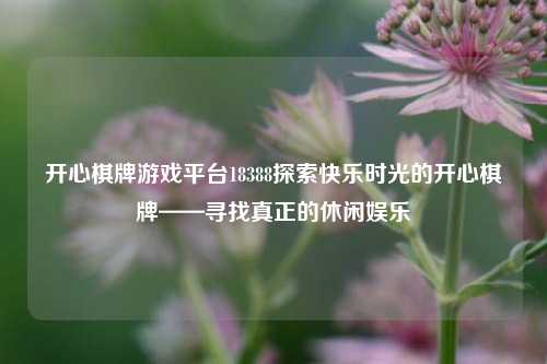 开心棋牌游戏平台18388探索快乐时光的开心棋牌——寻找真正的休闲娱乐