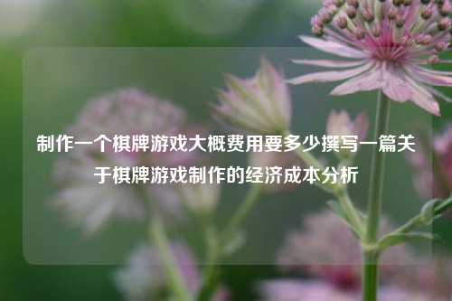 制作一个棋牌游戏大概费用要多少撰写一篇关于棋牌游戏制作的经济成本分析