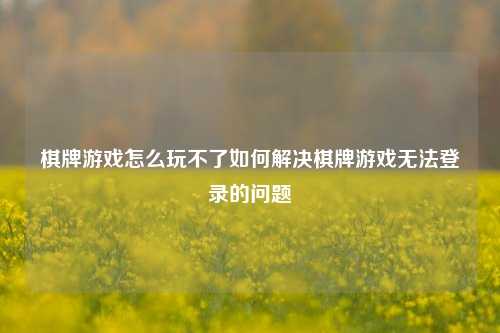 棋牌游戏怎么玩不了如何解决棋牌游戏无法登录的问题
