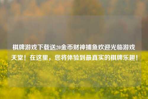 棋牌游戏下载送20金币财神捕鱼欢迎光临游戏天堂！在这里，您将体验到最真实的棋牌乐趣！