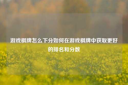 游戏棋牌怎么下分如何在游戏棋牌中获取更好的排名和分数