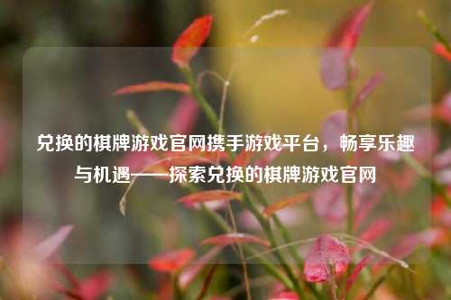 兑换的棋牌游戏官网携手游戏平台，畅享乐趣与机遇——探索兑换的棋牌游戏官网