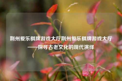 荆州爱乐棋牌游戏大厅荆州爱乐棋牌游戏大厅——探寻古老文化的现代演绎