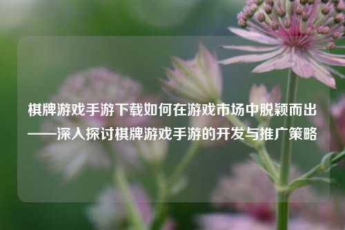 棋牌游戏手游下载如何在游戏市场中脱颖而出——深入探讨棋牌游戏手游的开发与推广策略