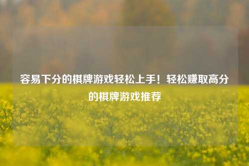容易下分的棋牌游戏轻松上手！轻松赚取高分的棋牌游戏推荐