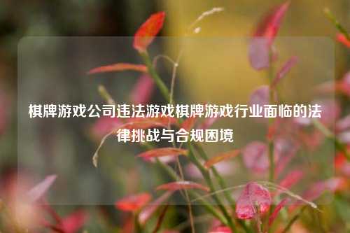 棋牌游戏公司违法游戏棋牌游戏行业面临的法律挑战与合规困境