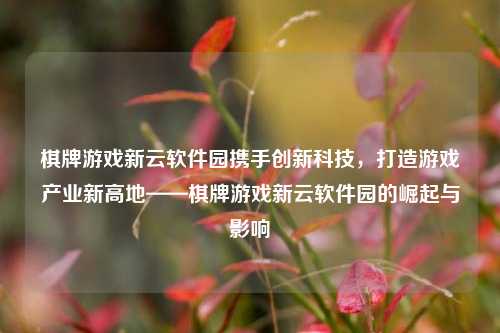 棋牌游戏新云软件园携手创新科技，打造游戏产业新高地——棋牌游戏新云软件园的崛起与影响