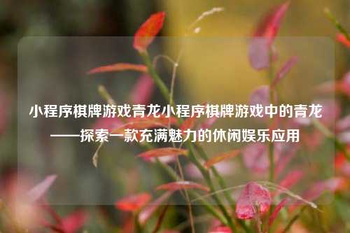 小程序棋牌游戏青龙小程序棋牌游戏中的青龙——探索一款充满魅力的休闲娱乐应用