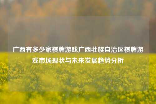 广西有多少家棋牌游戏广西壮族自治区棋牌游戏市场现状与未来发展趋势分析