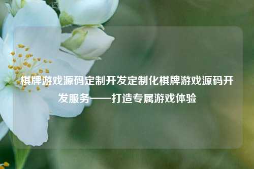 棋牌游戏源码定制开发定制化棋牌游戏源码开发服务——打造专属游戏体验