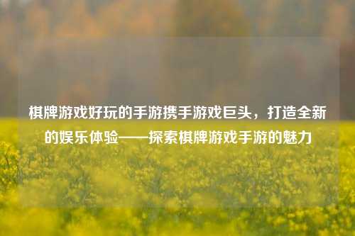 棋牌游戏好玩的手游携手游戏巨头，打造全新的娱乐体验——探索棋牌游戏手游的魅力