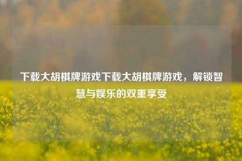 下载大胡棋牌游戏下载大胡棋牌游戏，解锁智慧与娱乐的双重享受