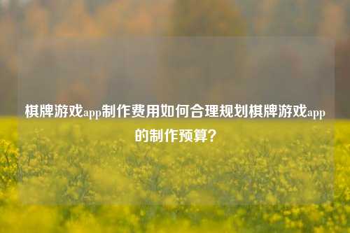 棋牌游戏app制作费用如何合理规划棋牌游戏app的制作预算？