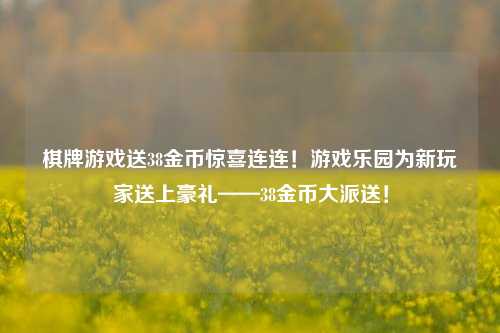 棋牌游戏送38金币惊喜连连！游戏乐园为新玩家送上豪礼——38金币大派送！