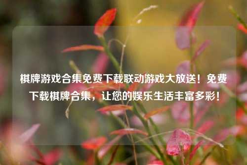 棋牌游戏合集免费下载联动游戏大放送！免费下载棋牌合集，让您的娱乐生活丰富多彩！