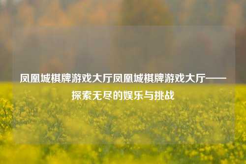 凤凰城棋牌游戏大厅凤凰城棋牌游戏大厅——探索无尽的娱乐与挑战
