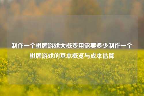 制作一个棋牌游戏大概费用需要多少制作一个棋牌游戏的基本概览与成本估算