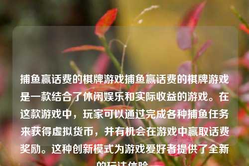捕鱼赢话费的棋牌游戏捕鱼赢话费的棋牌游戏是一款结合了休闲娱乐和实际收益的游戏。在这款游戏中，玩家可以通过完成各种捕鱼任务来获得虚拟货币，并有机会在游戏中赢取话费奖励。这种创新模式为游戏爱好者提供了全新的玩法体验。