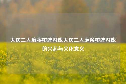 大庆二人麻将棋牌游戏大庆二人麻将棋牌游戏的兴起与文化意义