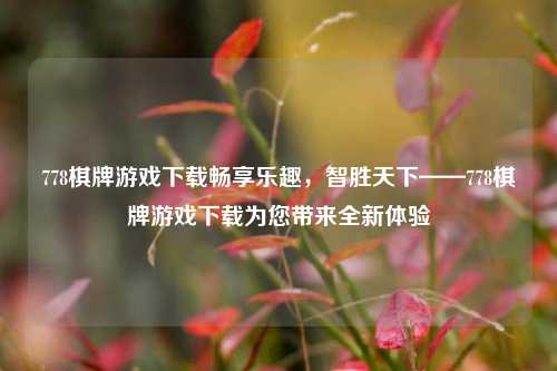 778棋牌游戏下载畅享乐趣，智胜天下——778棋牌游戏下载为您带来全新体验